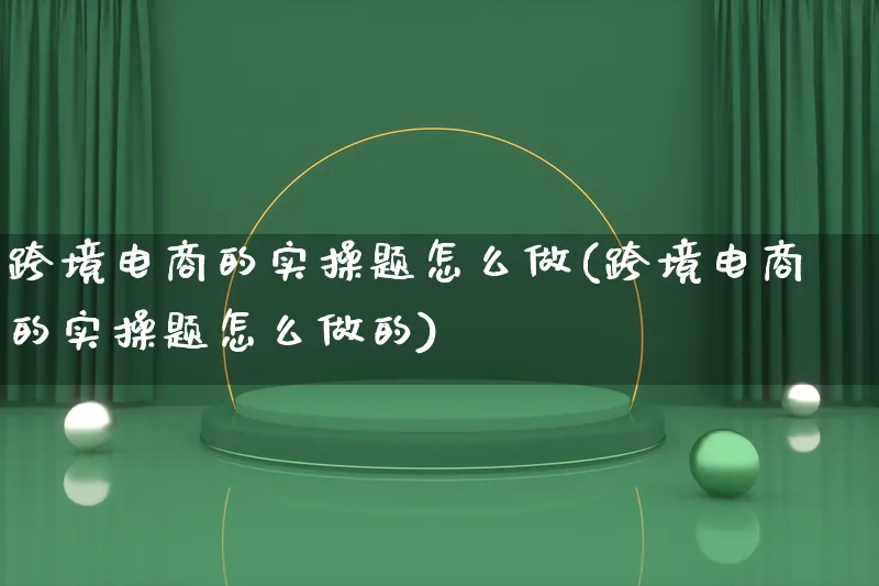 跨境电商的实操题怎么做(跨境电商的实操题怎么做的)_https://www.lfyiying.com_股票百科_第1张