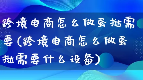 跨境电商怎么做蛋挞需要(跨境电商怎么做蛋挞需要什么设备)_https://www.lfyiying.com_港股_第1张