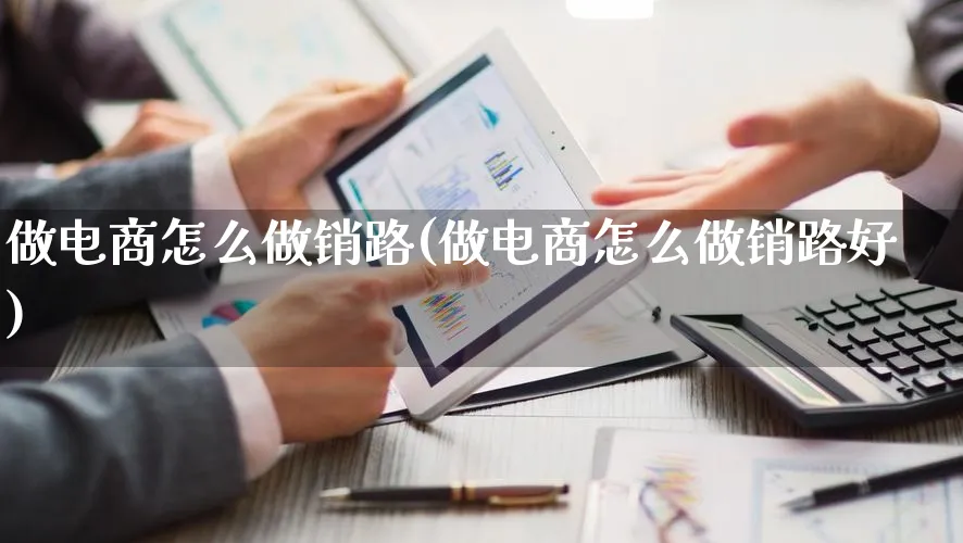 做电商怎么做销路(做电商怎么做销路好)_https://www.lfyiying.com_港股_第1张