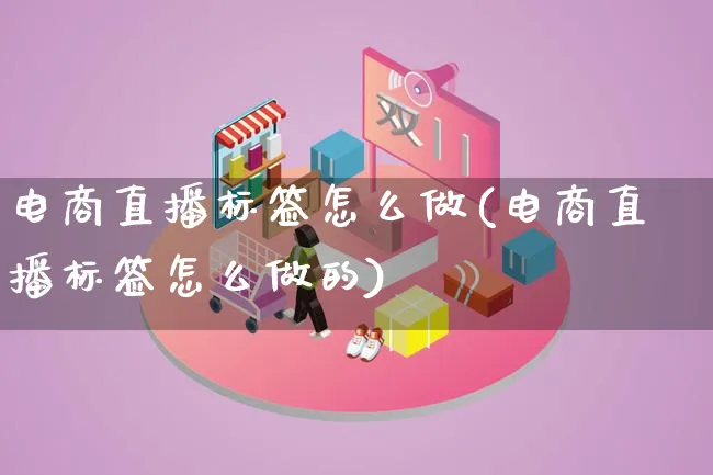 电商直播标签怎么做(电商直播标签怎么做的)_https://www.lfyiying.com_证券_第1张