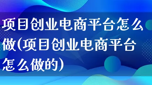 项目创业电商平台怎么做(项目创业电商平台怎么做的)_https://www.lfyiying.com_股票百科_第1张