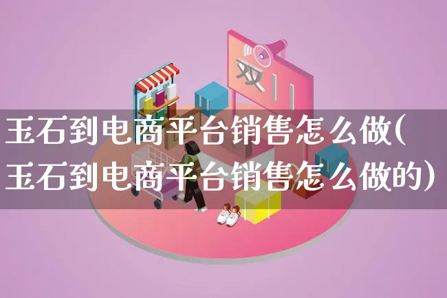 玉石到电商平台销售怎么做(玉石到电商平台销售怎么做的)_https://www.lfyiying.com_股票百科_第1张