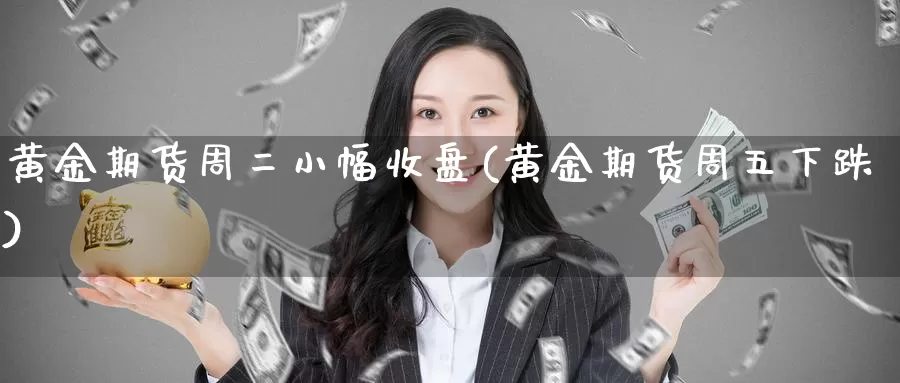 黄金期货周二小幅收盘(黄金期货周五下跌)_https://www.lfyiying.com_个股_第1张