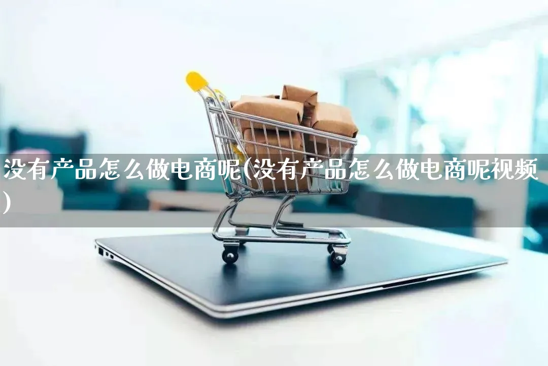 没有产品怎么做电商呢(没有产品怎么做电商呢视频)_https://www.lfyiying.com_美股_第1张