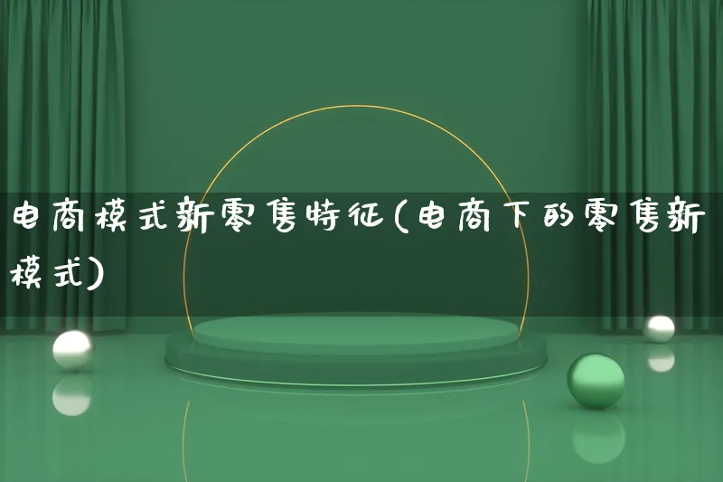 电商模式新零售特征(电商下的零售新模式)_https://www.lfyiying.com_股票百科_第1张