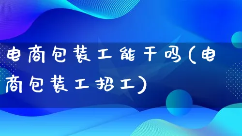 电商包装工能干吗(电商包装工招工)_https://www.lfyiying.com_股票百科_第1张