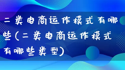 二类电商运作模式有哪些(二类电商运作模式有哪些类型)_https://www.lfyiying.com_股票百科_第1张