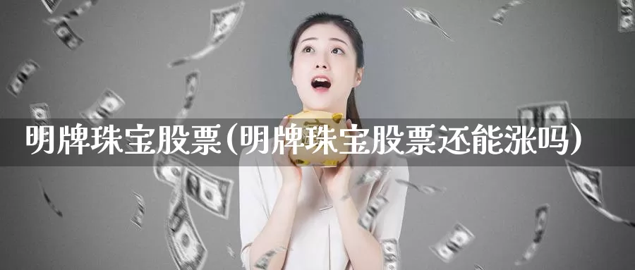 明牌珠宝股票(明牌珠宝股票还能涨吗)_https://www.lfyiying.com_股吧_第1张