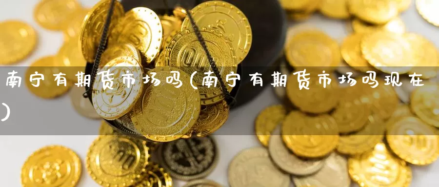 南宁有期货市场吗(南宁有期货市场吗现在)_https://www.lfyiying.com_股吧_第1张