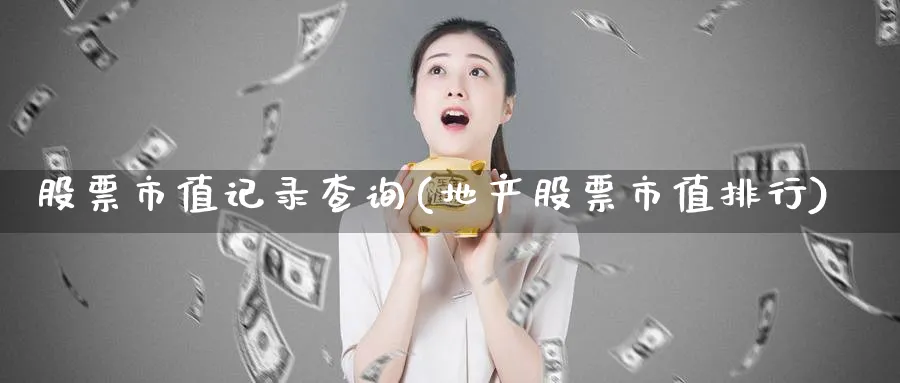 股票市值记录查询(地产股票市值排行)_https://www.lfyiying.com_股吧_第1张