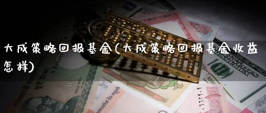 大成策略回报基金(大成策略回报基金收益怎样)_https://www.lfyiying.com_股吧_第1张