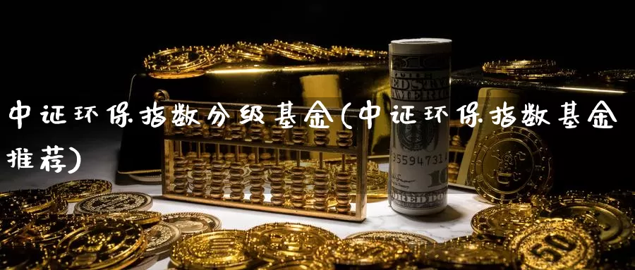 中证环保指数分级基金(中证环保指数基金推荐)_https://www.lfyiying.com_股吧_第1张