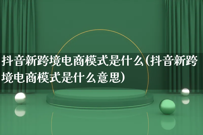 抖音新跨境电商模式是什么(抖音新跨境电商模式是什么意思)_https://www.lfyiying.com_股票百科_第1张