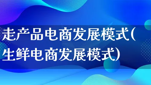 走产品电商发展模式(生鲜电商发展模式)_https://www.lfyiying.com_美股_第1张