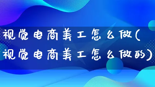 视觉电商美工怎么做(视觉电商美工怎么做的)_https://www.lfyiying.com_个股_第1张