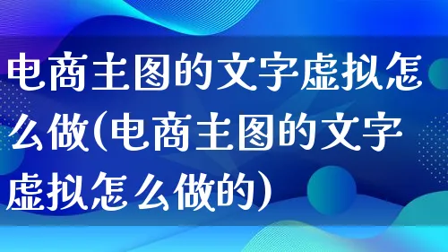 电商主图的文字虚拟怎么做(电商主图的文字虚拟怎么做的)_https://www.lfyiying.com_证券_第1张