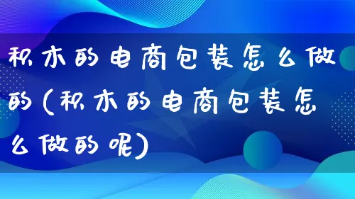 积木的电商包装怎么做的(积木的电商包装怎么做的呢)_https://www.lfyiying.com_证券_第1张