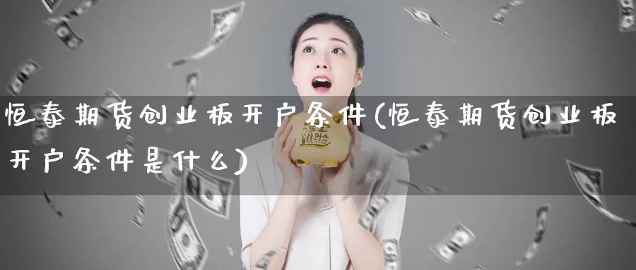 恒泰期货创业板开户条件(恒泰期货创业板开户条件是什么)_https://www.lfyiying.com_证券_第1张