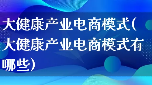 大健康产业电商模式(大健康产业电商模式有哪些)_https://www.lfyiying.com_股票百科_第1张