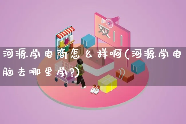 河源学电商怎么样啊(河源学电脑去哪里学?)_https://www.lfyiying.com_证券_第1张