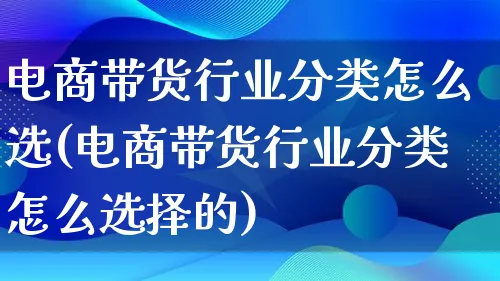 电商带货行业分类怎么选(电商带货行业分类怎么选择的)_https://www.lfyiying.com_证券_第1张