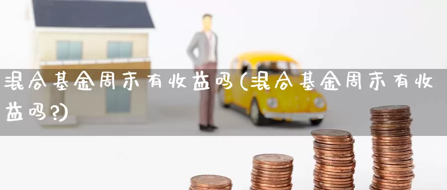 混合基金周末有收益吗(混合基金周末有收益吗?)_https://www.lfyiying.com_股票百科_第1张