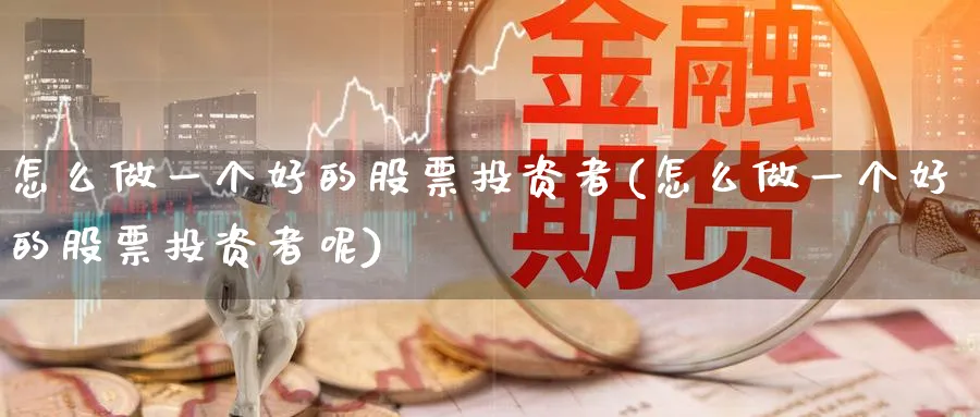 怎么做一个好的股票投资者(怎么做一个好的股票投资者呢)_https://www.lfyiying.com_股吧_第1张