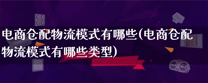 电商仓配物流模式有哪些(电商仓配物流模式有哪些类型)_https://www.lfyiying.com_股吧_第1张