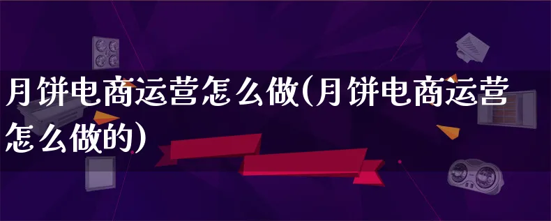 月饼电商运营怎么做(月饼电商运营怎么做的)_https://www.lfyiying.com_港股_第1张