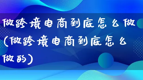 做跨境电商到底怎么做(做跨境电商到底怎么做的)_https://www.lfyiying.com_个股_第1张