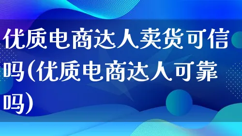 优质电商达人卖货可信吗(优质电商达人可靠吗)_https://www.lfyiying.com_股票百科_第1张