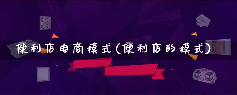 便利店电商模式(便利店的模式)_https://www.lfyiying.com_股票百科_第1张