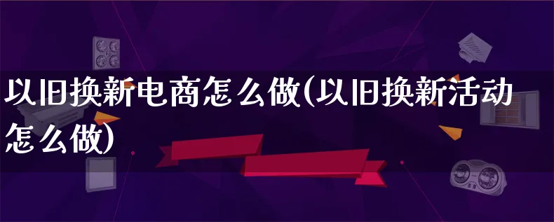 以旧换新电商怎么做(以旧换新活动怎么做)_https://www.lfyiying.com_证券_第1张