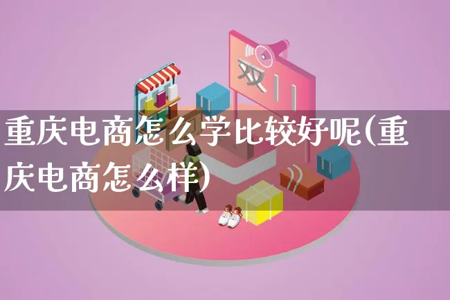 重庆电商怎么学比较好呢(重庆电商怎么样)_https://www.lfyiying.com_个股_第1张