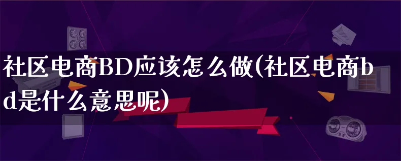 社区电商BD应该怎么做(社区电商bd是什么意思呢)_https://www.lfyiying.com_证券_第1张