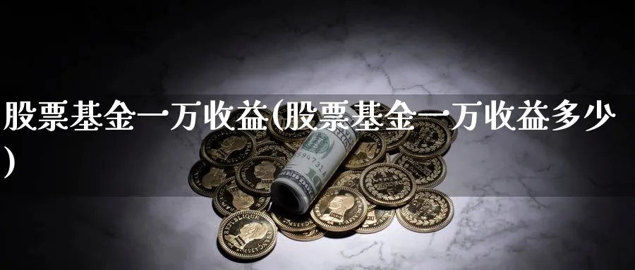 股票基金一万收益(股票基金一万收益多少)_https://www.lfyiying.com_美股_第1张