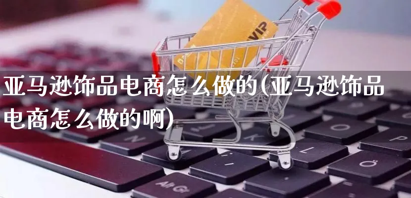 亚马逊饰品电商怎么做的(亚马逊饰品电商怎么做的啊)_https://www.lfyiying.com_证券_第1张