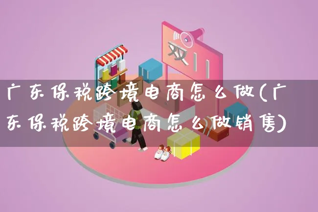 广东保税跨境电商怎么做(广东保税跨境电商怎么做销售)_https://www.lfyiying.com_个股_第1张