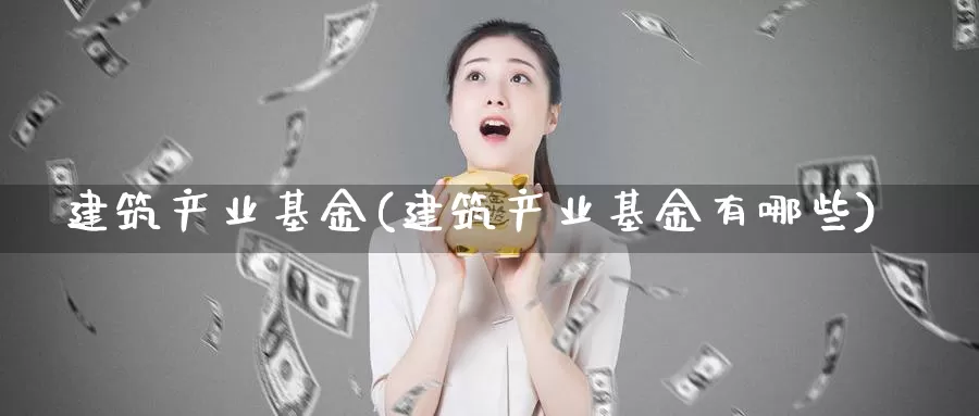 建筑产业基金(建筑产业基金有哪些)_https://www.lfyiying.com_证券_第1张