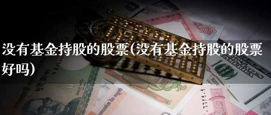 没有基金持股的股票(没有基金持股的股票好吗)_https://www.lfyiying.com_股票百科_第1张