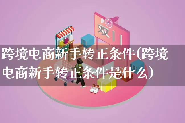 跨境电商新手转正条件(跨境电商新手转正条件是什么)_https://www.lfyiying.com_新股_第1张