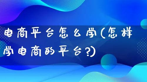 电商平台怎么学(怎样学电商的平台?)_https://www.lfyiying.com_证券_第1张