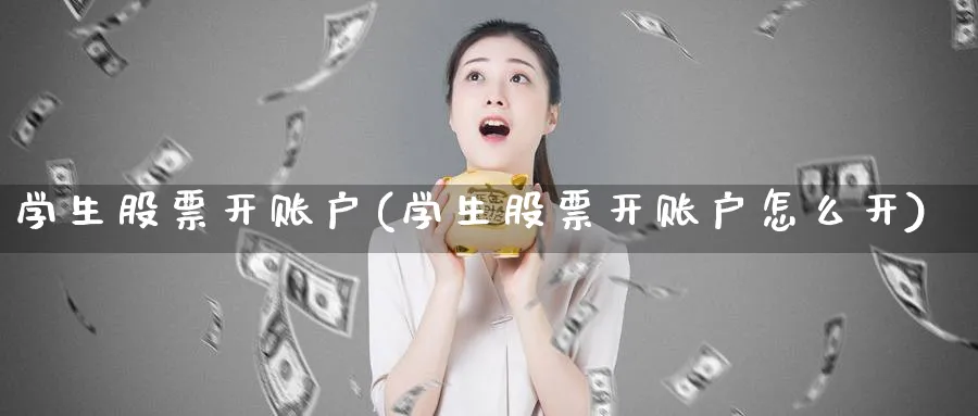 学生股票开账户(学生股票开账户怎么开)_https://www.lfyiying.com_股票分类_第1张