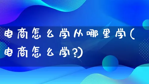 电商怎么学从哪里学(电商怎么学?)_https://www.lfyiying.com_证券_第1张