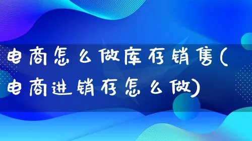 电商怎么做库存销售(电商进销存怎么做)_https://www.lfyiying.com_股票百科_第1张