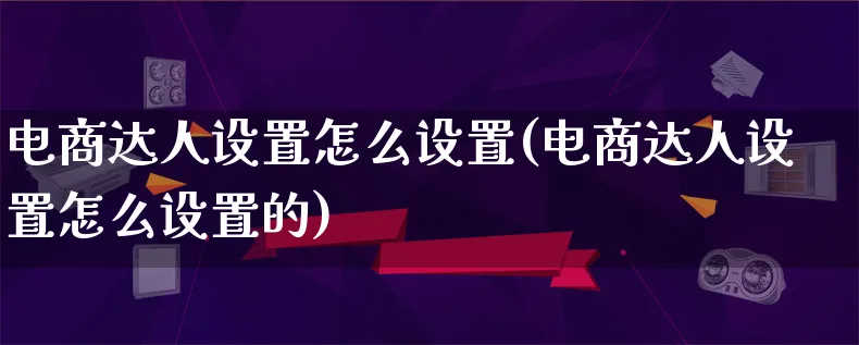 电商达人设置怎么设置(电商达人设置怎么设置的)_https://www.lfyiying.com_股票百科_第1张