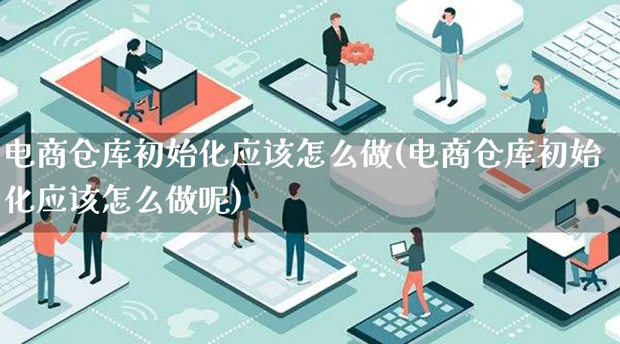 电商仓库初始化应该怎么做(电商仓库初始化应该怎么做呢)_https://www.lfyiying.com_证券_第1张