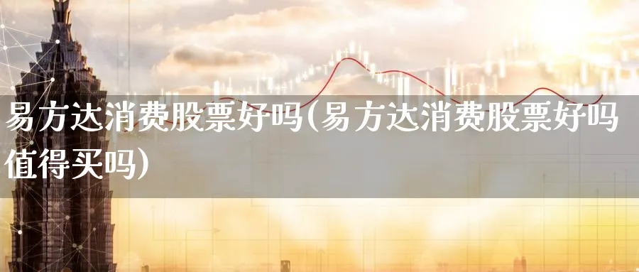 易方达消费股票好吗(易方达消费股票好吗值得买吗)_https://www.lfyiying.com_股票分类_第1张