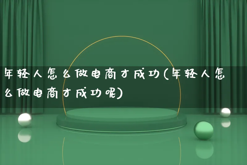 年轻人怎么做电商才成功(年轻人怎么做电商才成功呢)_https://www.lfyiying.com_证券_第1张