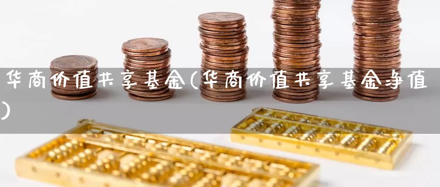 华商价值共享基金(华商价值共享基金净值)_https://www.lfyiying.com_个股_第1张